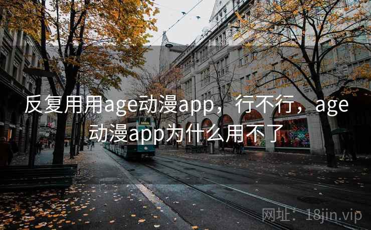 反复用用age动漫app,行不行,age动漫app为什么用不了 第2张 反复用用age动漫app,行不行,age动漫app为什么用不了 第2张