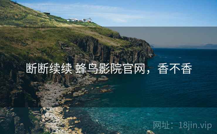 断断续续 蜂鸟影院官网,香不香 第2张 断断续续 蜂鸟影院官网,香不香 第2张