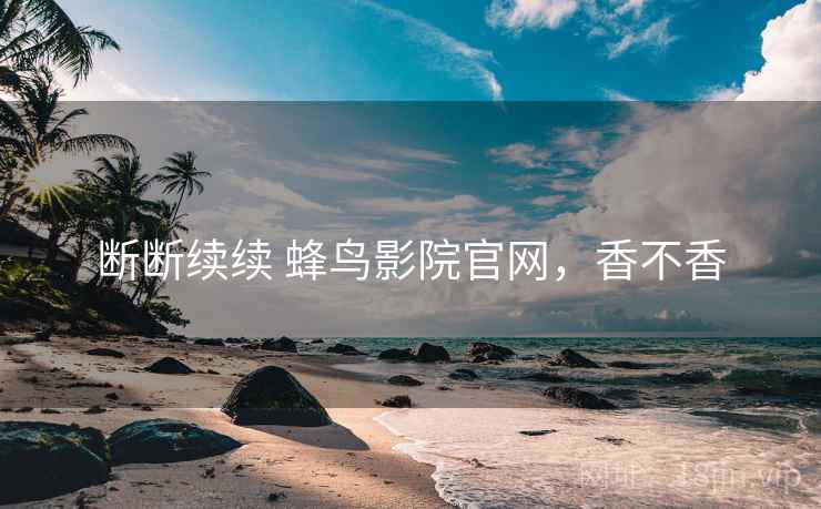 断断续续 蜂鸟影院官网,香不香 第1张 断断续续 蜂鸟影院官网,香不香 第1张