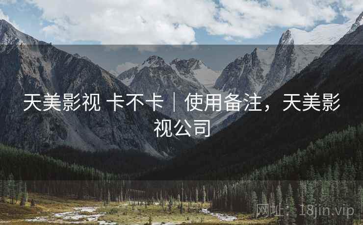天美影视 卡不卡|使用备注,天美影视公司 第2张 天美影视 卡不卡|使用备注,天美影视公司 第2张