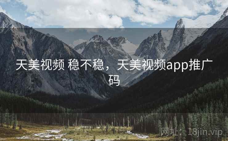 天美视频 稳不稳,天美视频app推广码