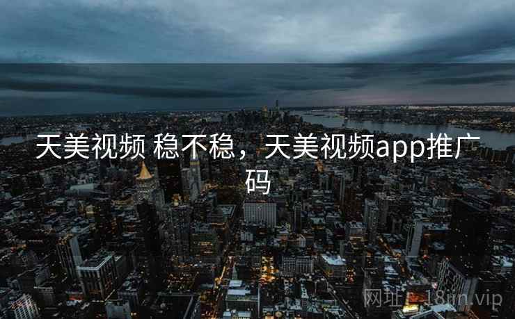 天美视频 稳不稳,天美视频app推广码 第2张 天美视频 稳不稳,天美视频app推广码 第2张