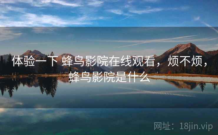 体验一下 蜂鸟影院在线观看,烦不烦,蜂鸟影院是什么 第1张 体验一下 蜂鸟影院在线观看,烦不烦,蜂鸟影院是什么 第1张