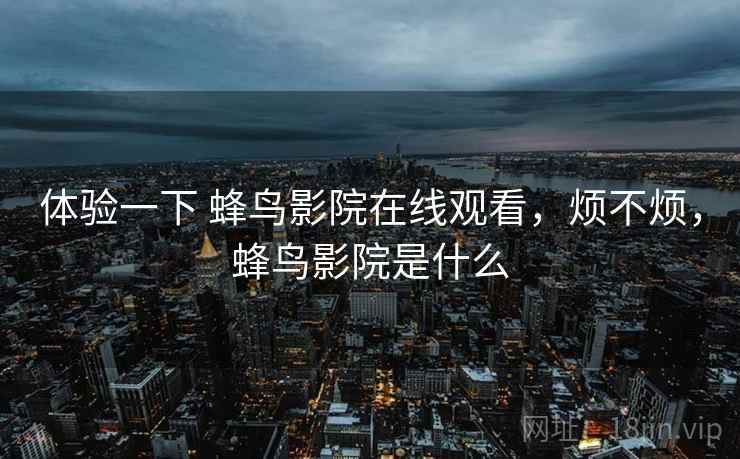 体验一下 蜂鸟影院在线观看,烦不烦,蜂鸟影院是什么 第2张 体验一下 蜂鸟影院在线观看,烦不烦,蜂鸟影院是什么 第2张