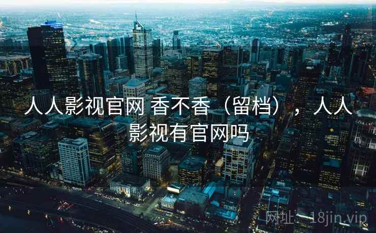 人人影视官网 香不香(留档),人人影视有官网吗 第2张 人人影视官网 香不香(留档),人人影视有官网吗 第2张