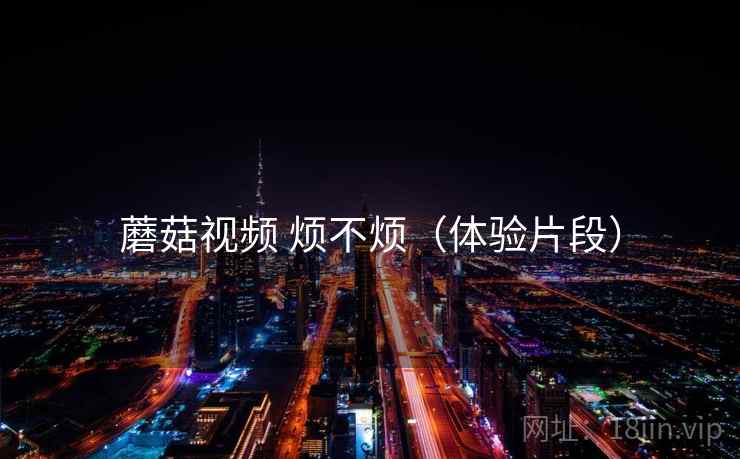 蘑菇视频 烦不烦(体验片段)
