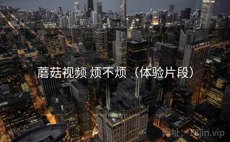蘑菇视频 烦不烦(体验片段) 第2张 蘑菇视频 烦不烦(体验片段) 第2张