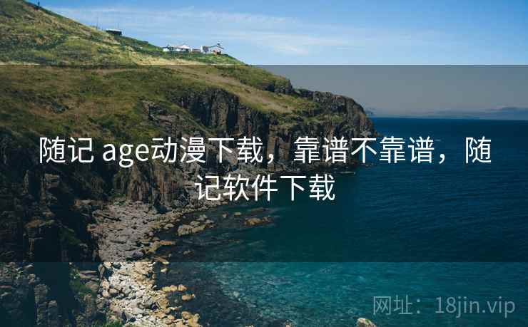 随记 age动漫下载，靠谱不靠谱，随记软件下载