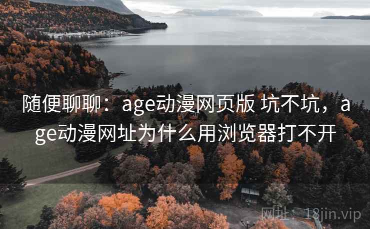 随便聊聊：age动漫网页版 坑不坑，age动漫网址为什么用浏览器打不开