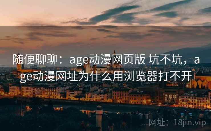 随便聊聊:age动漫网页版 坑不坑,age动漫网址为什么用浏览器打不开 第2张 随便聊聊:age动漫网页版 坑不坑,age动漫网址为什么用浏览器打不开 第2张