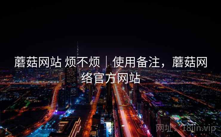 蘑菇网站 烦不烦|使用备注,蘑菇网络官方网站