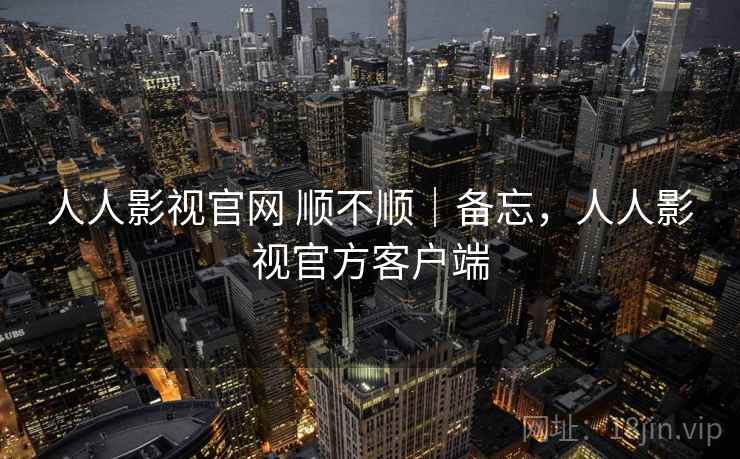 人人影视官网 顺不顺|备忘,人人影视官方客户端 第1张 人人影视官网 顺不顺|备忘,人人影视官方客户端 第1张
