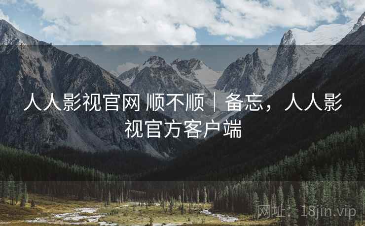 人人影视官网 顺不顺|备忘,人人影视官方客户端 第2张 人人影视官网 顺不顺|备忘,人人影视官方客户端 第2张