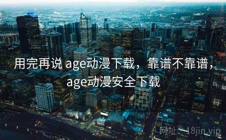 用完再说 age动漫下载，靠谱不靠谱，age动漫安全下载
