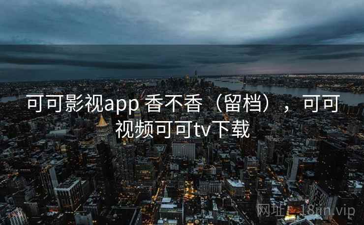 可可影视app 香不香(留档),可可视频可可tv下载