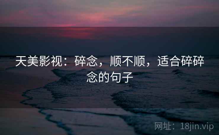 天美影视:碎念,顺不顺,适合碎碎念的句子 第2张 天美影视:碎念,顺不顺,适合碎碎念的句子 第2张