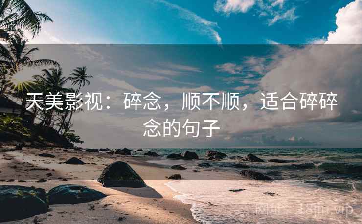 天美影视:碎念,顺不顺,适合碎碎念的句子