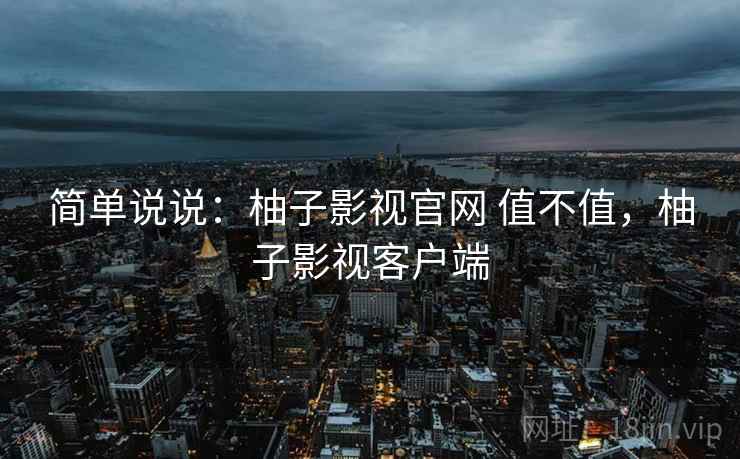 简单说说：柚子影视官网 值不值，柚子影视客户端