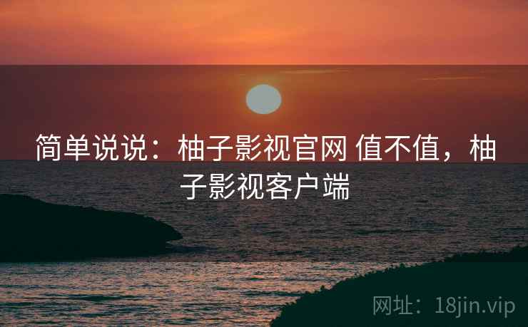 简单说说:柚子影视官网 值不值,柚子影视客户端 第2张 简单说说:柚子影视官网 值不值,柚子影视客户端 第2张