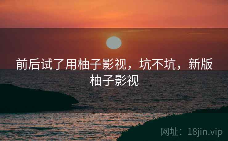 前后试了用柚子影视，坑不坑，新版柚子影视