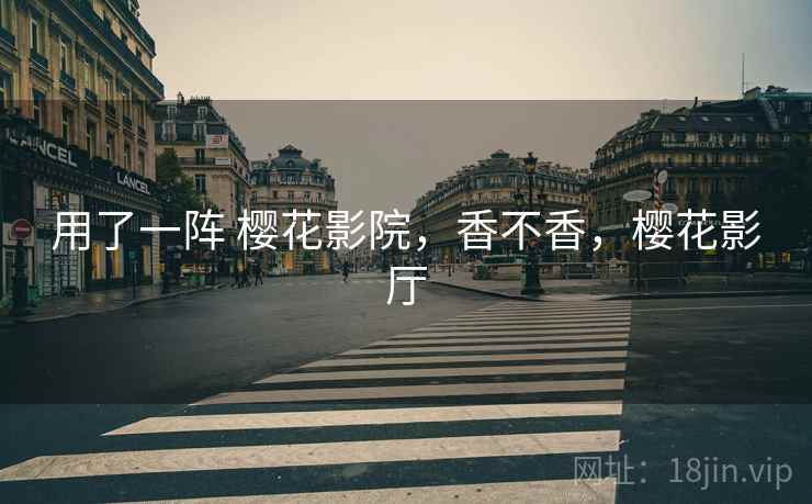 用了一阵 樱花影院,香不香,樱花影厅