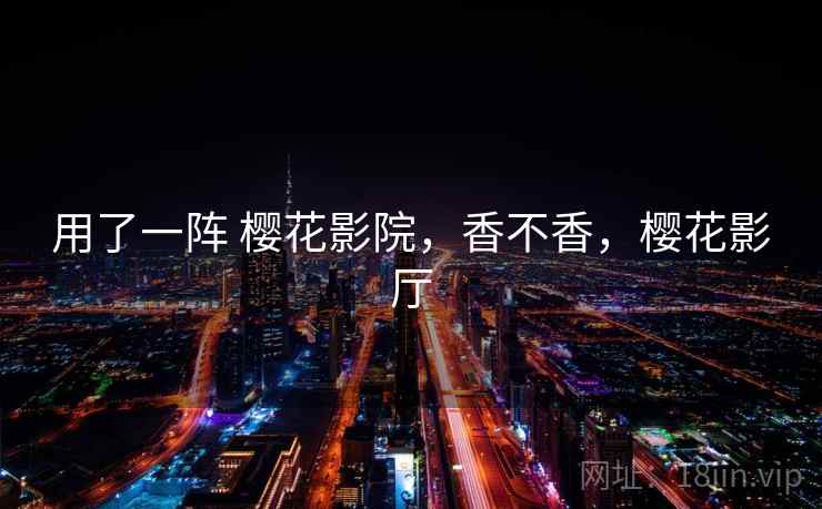 用了一阵 樱花影院,香不香,樱花影厅 第2张 用了一阵 樱花影院,香不香,樱花影厅 第2张