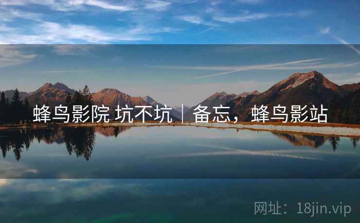 蜂鸟影院 坑不坑|备忘,蜂鸟影站 第1张 蜂鸟影院 坑不坑|备忘,蜂鸟影站 第1张