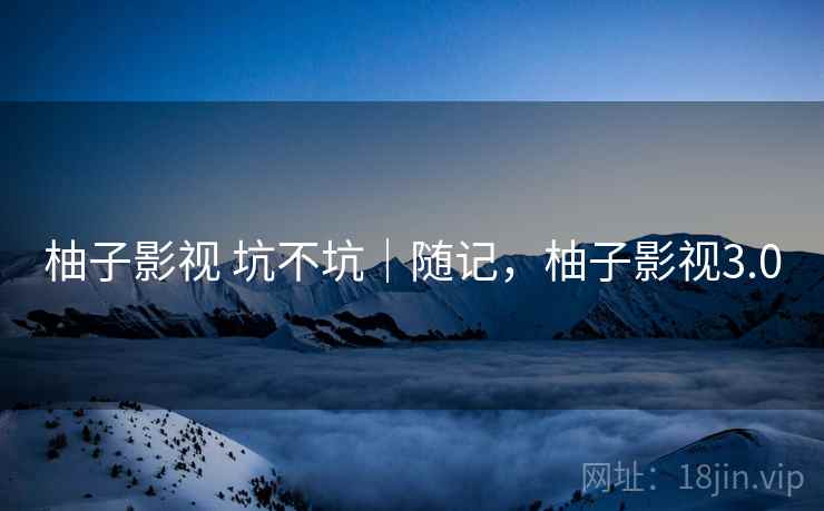 柚子影视 坑不坑｜随记，柚子影视3.0  第2张