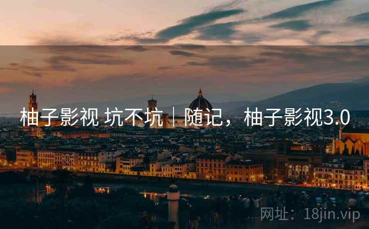 柚子影视 坑不坑｜随记，柚子影视3.0