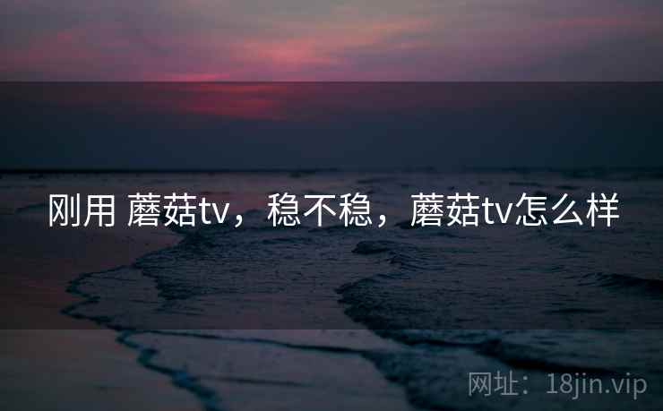 刚用 蘑菇tv,稳不稳,蘑菇tv怎么样