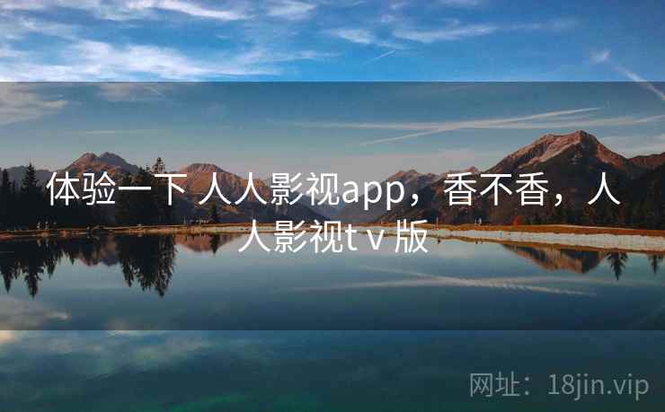 体验一下 人人影视app,香不香,人人影视tⅴ版