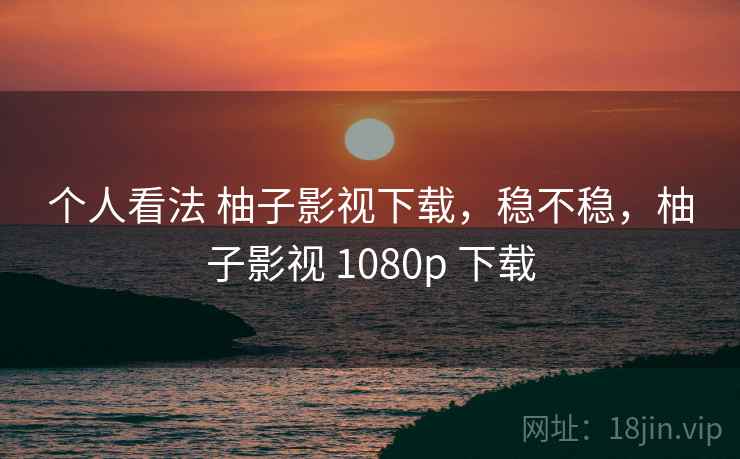 个人看法 柚子影视下载，稳不稳，柚子影视 1080p 下载