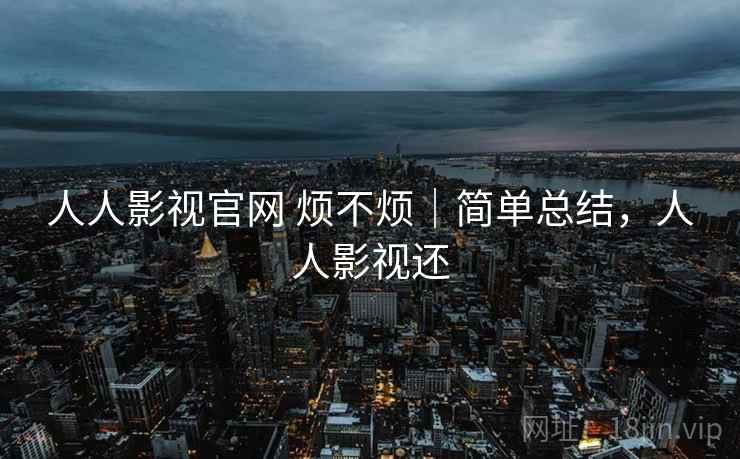 人人影视官网 烦不烦|简单总结,人人影视还