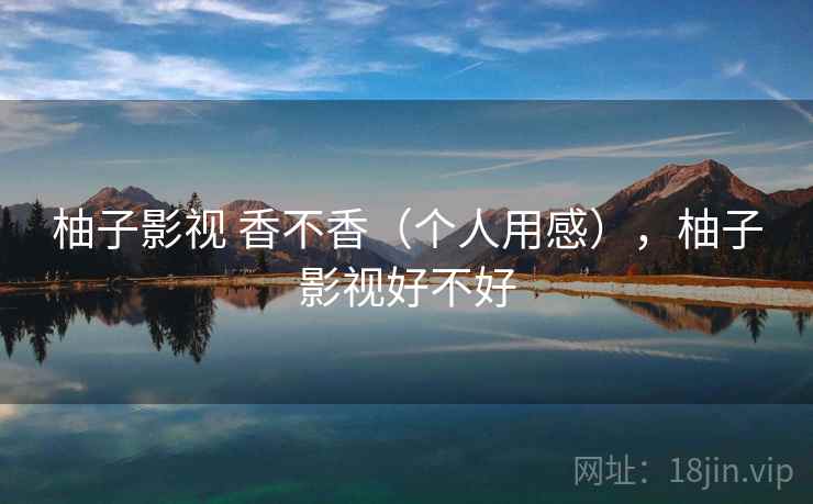 柚子影视 香不香(个人用感),柚子影视好不好 第2张 柚子影视 香不香(个人用感),柚子影视好不好 第2张