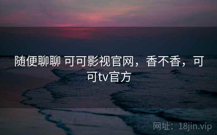 随便聊聊 可可影视官网,香不香,可可tv官方 第2张 随便聊聊 可可影视官网,香不香,可可tv官方 第2张