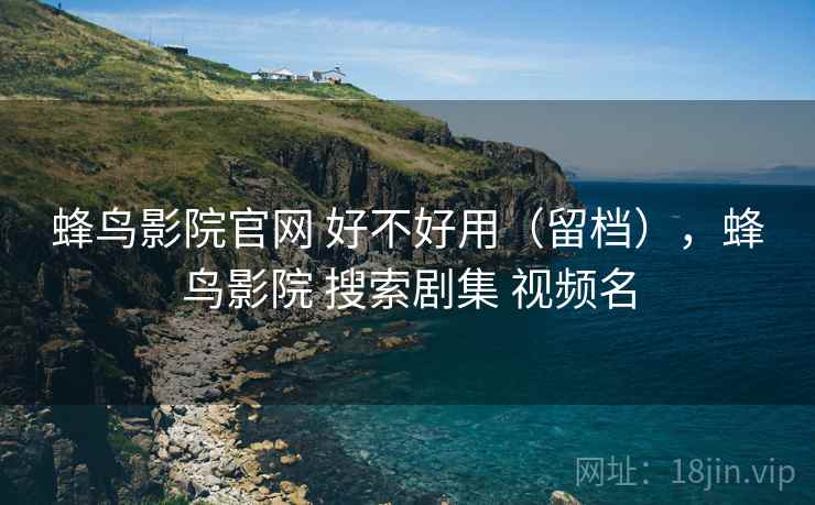 蜂鸟影院官网 好不好用（留档），蜂鸟影院 搜索剧集 视频名