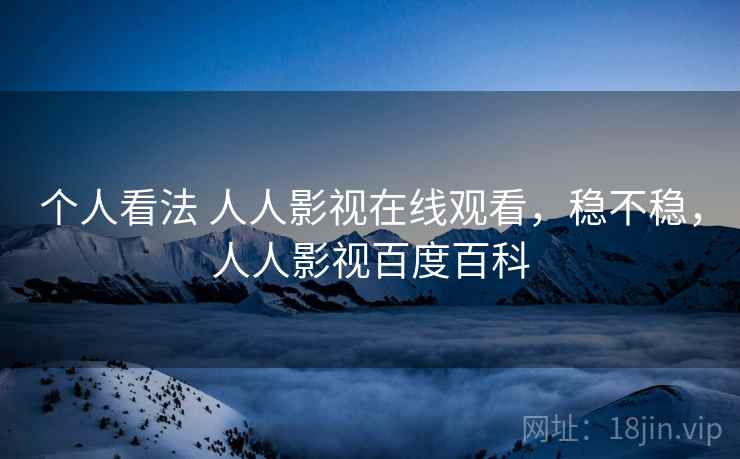 个人看法 人人影视在线观看，稳不稳，人人影视百度百科  第2张