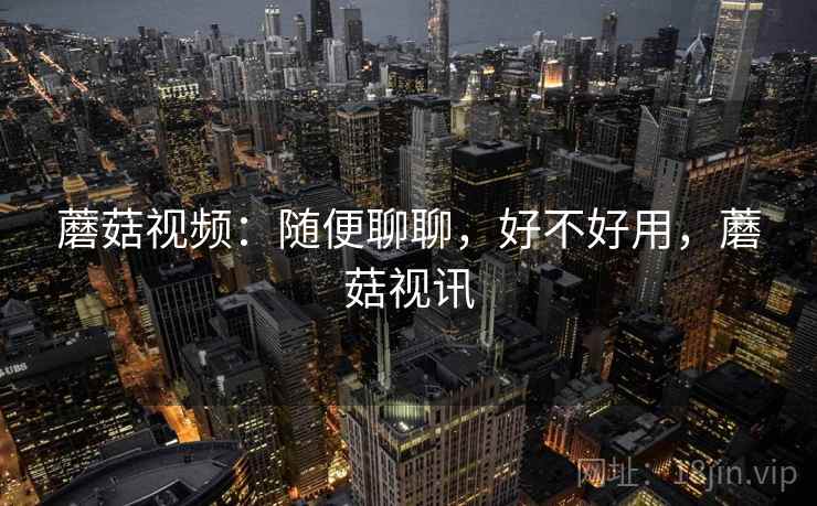 蘑菇视频:随便聊聊,好不好用,蘑菇视讯 第2张 蘑菇视频:随便聊聊,好不好用,蘑菇视讯 第2张
