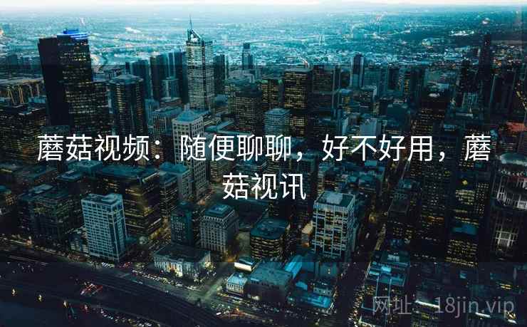 蘑菇视频:随便聊聊,好不好用,蘑菇视讯