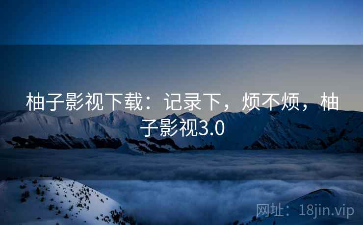 柚子影视下载:记录下,烦不烦,柚子影视3.0 第2张 柚子影视下载:记录下,烦不烦,柚子影视3.0 第2张