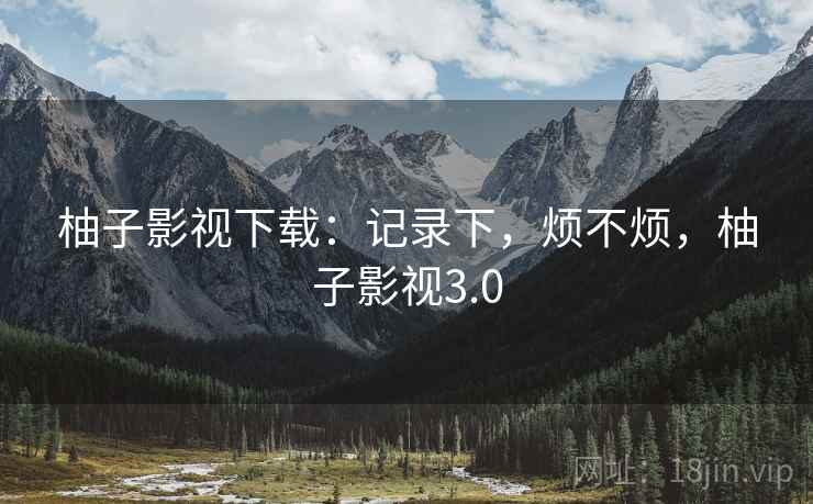 柚子影视下载:记录下,烦不烦,柚子影视3.0
