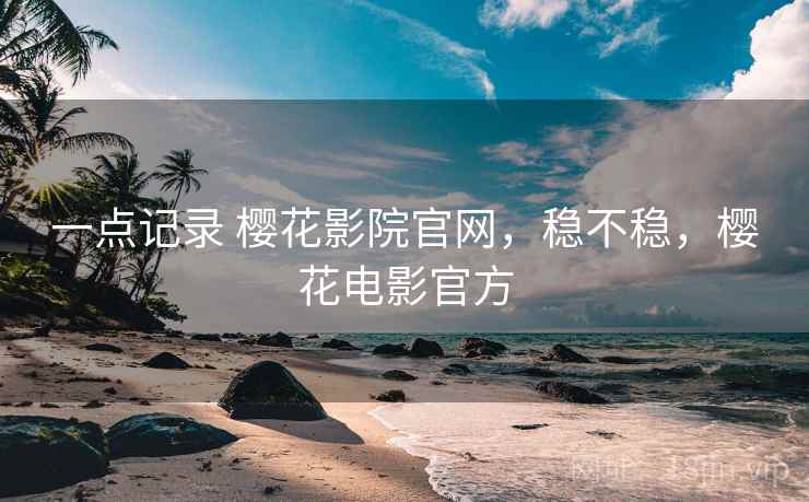 一点记录 樱花影院官网,稳不稳,樱花电影官方