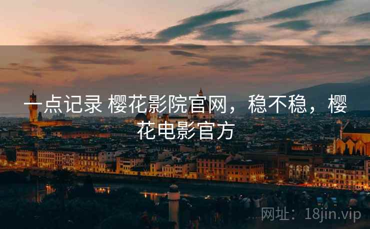 一点记录 樱花影院官网,稳不稳,樱花电影官方 第2张 一点记录 樱花影院官网,稳不稳,樱花电影官方 第2张