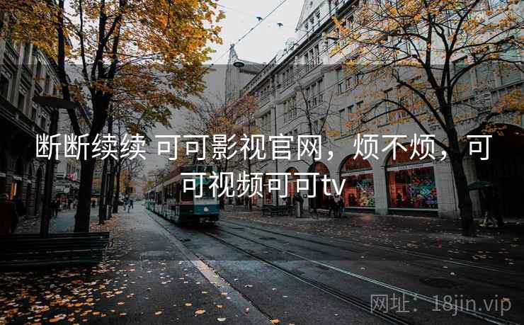 断断续续 可可影视官网,烦不烦,可可视频可可tv