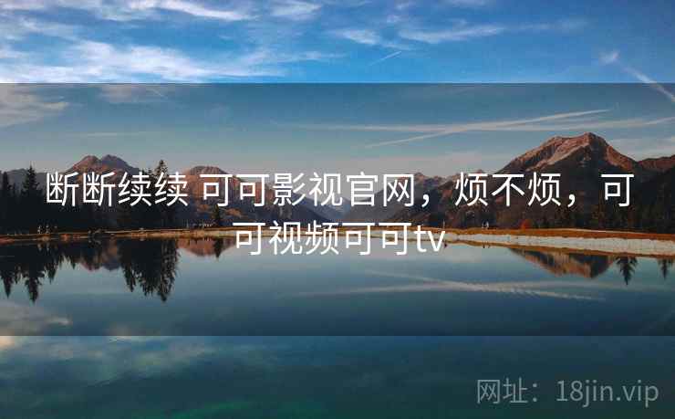 断断续续 可可影视官网，烦不烦，可可视频可可tv  第2张