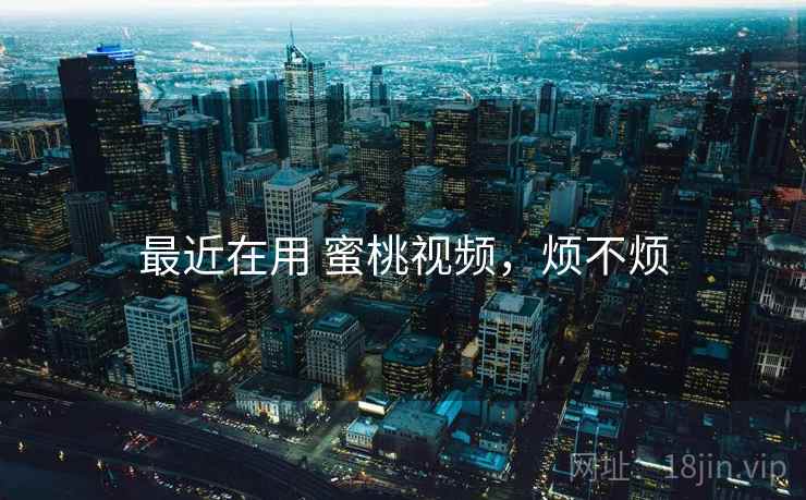 最近在用 蜜桃视频,烦不烦
