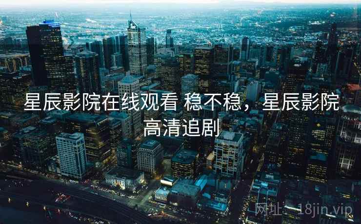 星辰影院在线观看 稳不稳,星辰影院高清追剧 第2张 星辰影院在线观看 稳不稳,星辰影院高清追剧 第2张