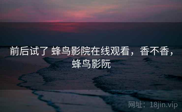 前后试了 蜂鸟影院在线观看,香不香,蜂鸟影阮 第2张 前后试了 蜂鸟影院在线观看,香不香,蜂鸟影阮 第2张