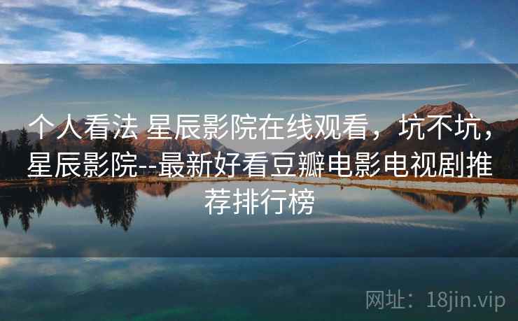 个人看法 星辰影院在线观看，坑不坑，星辰影院--最新好看豆瓣电影电视剧推荐排行榜