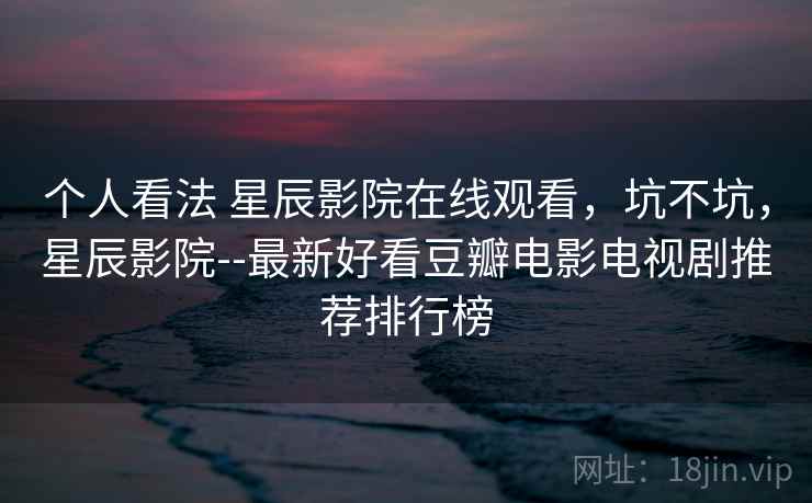 个人看法 星辰影院在线观看，坑不坑，星辰影院--最新好看豆瓣电影电视剧推荐排行榜  第2张